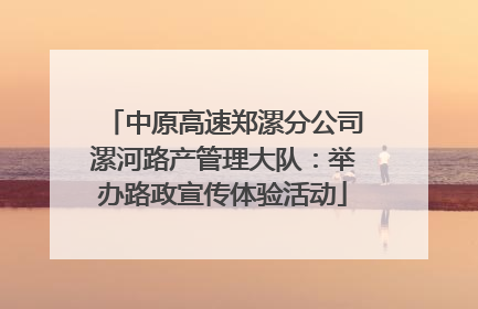 中原高速郑漯分公司漯河路产管理大队：举办路政宣传体验活动