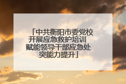 中共衡阳市委党校开展应急救护培训 赋能领导干部应急处突能力提升
