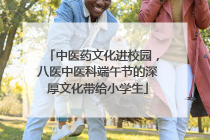 中医药文化进校园，八医中医科端午节的深厚文化带给小学生