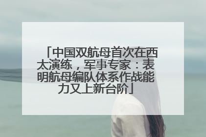 中国双航母首次在西太演练，军事专家：表明航母编队体系作战能力又上新台阶
