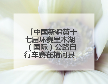中国新疆第十七届环赛里木湖（国际）公路自行车赛在精河县鸣枪开赛