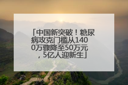 中国新突破！糖尿病攻克门槛从1400万骤降至50万元，5亿人迎新生