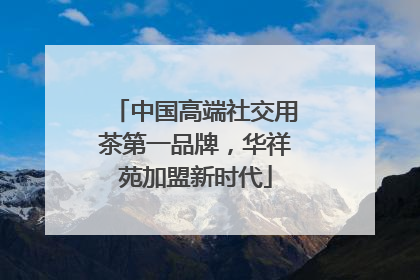 中国高端社交用茶第一品牌，华祥苑加盟新时代