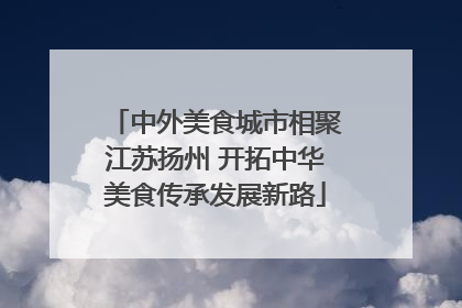 中外美食城市相聚江苏扬州 开拓中华美食传承发展新路