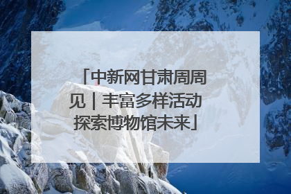 中新网甘肃周周见｜丰富多样活动探索博物馆未来