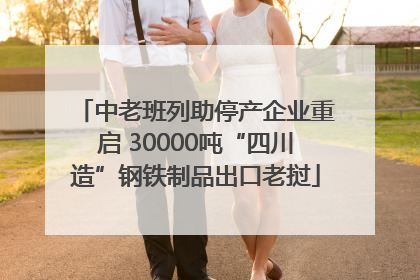 中老班列助停产企业重启 30000吨“四川造”钢铁制品出口老挝