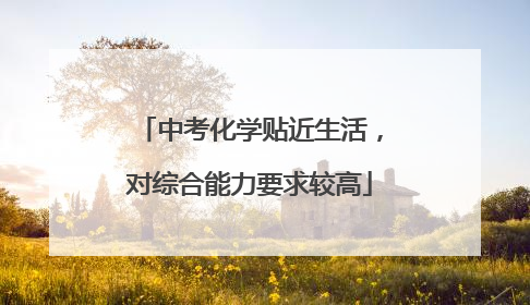 中考化学贴近生活，对综合能力要求较高