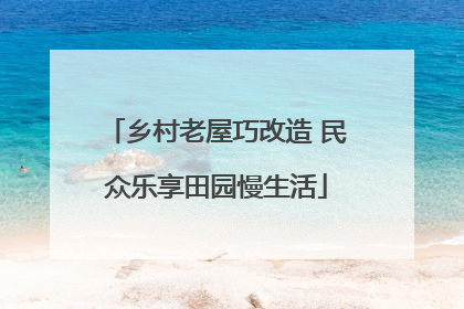 乡村老屋巧改造 民众乐享田园慢生活