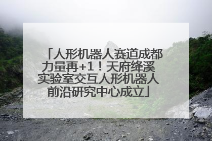 人形机器人赛道成都力量再+1！天府绛溪实验室交互人形机器人前沿研究中心成立