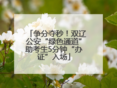 争分夺秒！双辽公安“绿色通道”助考生5分钟“办证”入场