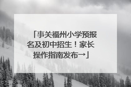 事关福州小学预报名及初中招生！家长操作指南发布→