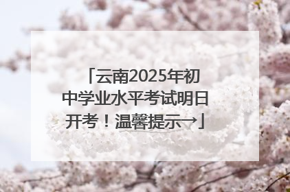 云南2025年初中学业水平考试明日开考！温馨提示→