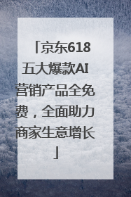 京东618五大爆款AI营销产品全免费，全面助力商家生意增长