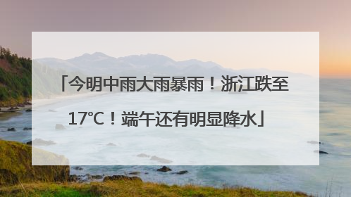 今明中雨大雨暴雨！浙江跌至17℃！端午还有明显降水