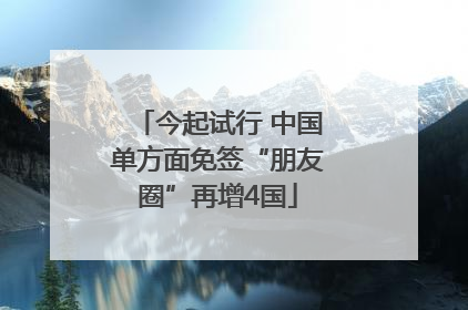 今起试行 中国单方面免签“朋友圈”再增4国