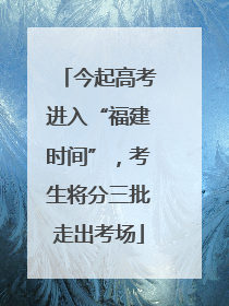 今起高考进入“福建时间”，考生将分三批走出考场