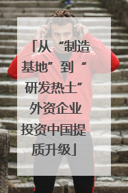 从“制造基地”到“研发热土” 外资企业投资中国提质升级