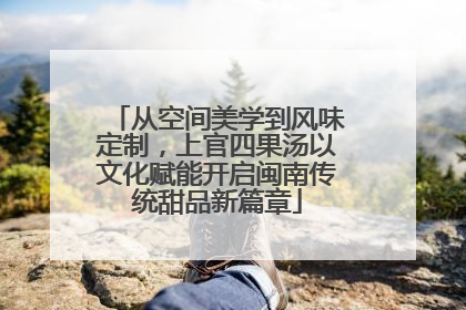 从空间美学到风味定制，上官四果汤以文化赋能开启闽南传统甜品新篇章