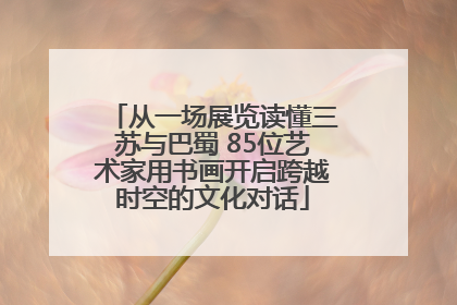 从一场展览读懂三苏与巴蜀 85位艺术家用书画开启跨越时空的文化对话
