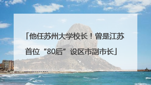 他任苏州大学校长！曾是江苏首位“80后”设区市副市长