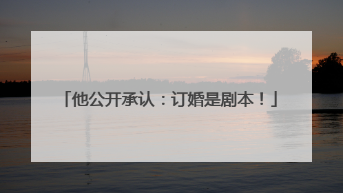 他公开承认：订婚是剧本！
