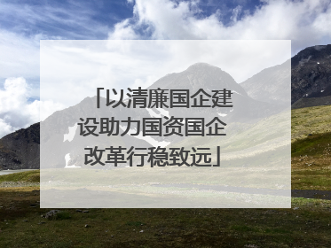 以清廉国企建设助力国资国企改革行稳致远