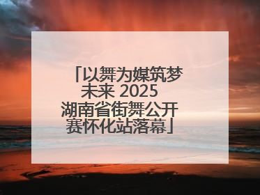 以舞为媒筑梦未来 2025湖南省街舞公开赛怀化站落幕