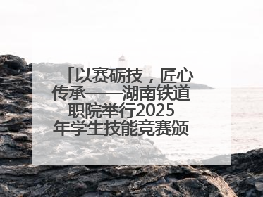 以赛砺技，匠心传承——湖南铁道职院举行2025年学生技能竞赛颁奖典礼