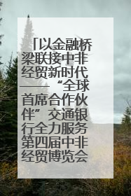 以金融桥梁联接中非经贸新时代——“全球首席合作伙伴”交通银行全力服务第四届中非经贸博览会
