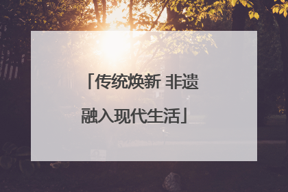传统焕新 非遗融入现代生活