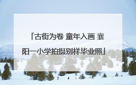古街为卷 童年入画 襄阳一小学拍摄别样毕业照