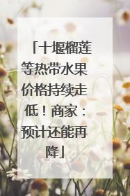 十堰榴莲等热带水果价格持续走低！商家：预计还能再降