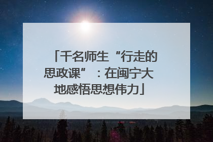 千名师生“行走的思政课”：在闽宁大地感悟思想伟力
