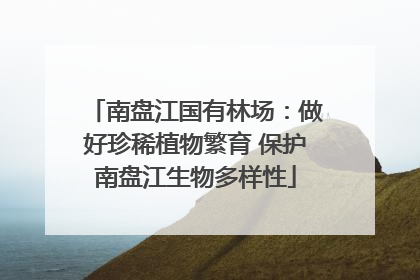 南盘江国有林场：做好珍稀植物繁育 保护南盘江生物多样性