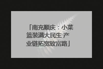 南充顺庆：小菜篮装满大民生 产业链拓宽致富路