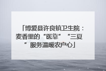 博爱县许良镇卫生院：麦香里的“医靠”“三夏”服务温暖农户心
