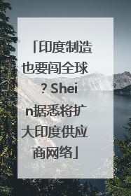 印度制造也要闯全球？Shein据悉将扩大印度供应商网络