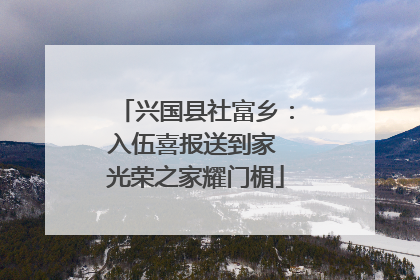 兴国县社富乡：入伍喜报送到家 光荣之家耀门楣