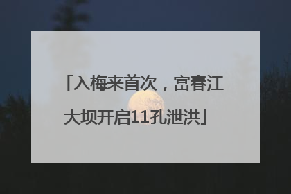 入梅来首次，富春江大坝开启11孔泄洪