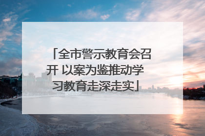 全市警示教育会召开 以案为鉴推动学习教育走深走实