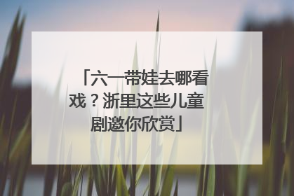 六一带娃去哪看戏？浙里这些儿童剧邀你欣赏