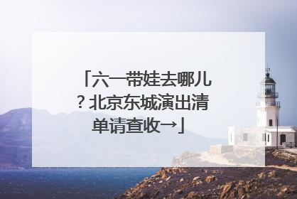 六一带娃去哪儿？北京东城演出清单请查收→