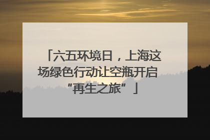 六五环境日，上海这场绿色行动让空瓶开启 “再生之旅”