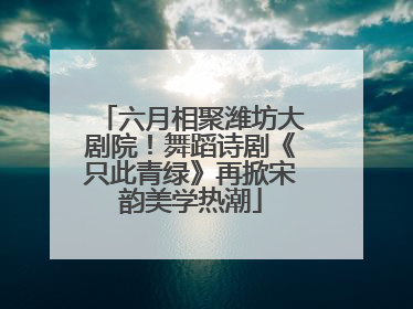 六月相聚潍坊大剧院！舞蹈诗剧《只此青绿》再掀宋韵美学热潮
