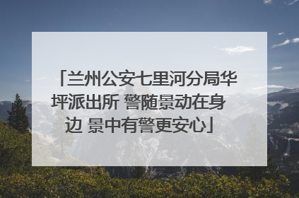 兰州公安七里河分局华坪派出所 警随景动在身边 景中有警更安心