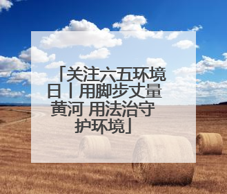 关注六五环境日丨用脚步丈量黄河 用法治守护环境