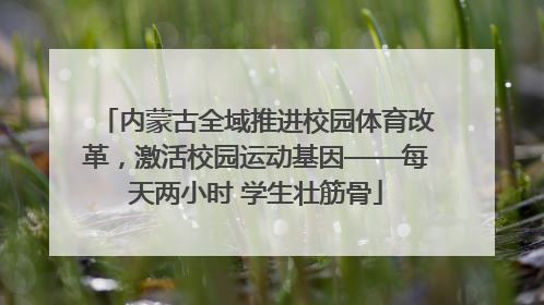 内蒙古全域推进校园体育改革，激活校园运动基因——每天两小时 学生壮筋骨