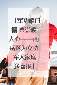 军功耀门楣 尊崇暖人心——南岳区为立功 军人家庭送喜报