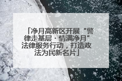 净月高新区开展“警律走基层・情满净月”法律服务行动，打造政法为民新名片