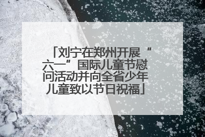 刘宁在郑州开展“六一”国际儿童节慰问活动并向全省少年儿童致以节日祝福